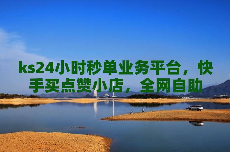 ks24小时秒单业务平台，快手买点赞小店，全网自助下单超便宜。