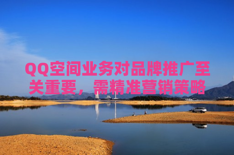 QQ空间业务对品牌推广至关重要，需精准营销策略以提升用户活跃度。