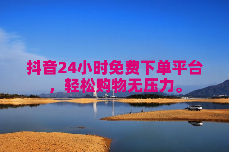 抖音24小时免费下单平台，轻松购物无压力。