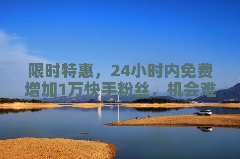 限时特惠，24小时内免费增加1万快手粉丝，机会难得！