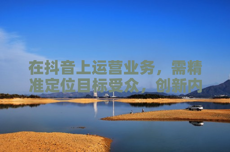 在抖音上运营业务，需精准定位目标受众，创新内容吸引关注。