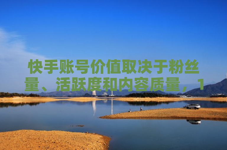 快手账号价值取决于粉丝量、活跃度和内容质量，1000万粉丝账号价值可观。