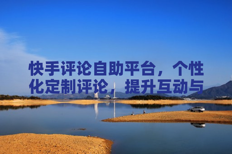 快手评论自助平台，个性化定制评论，提升互动与关注度。