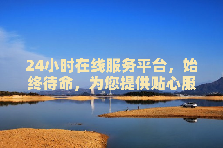 24小时在线服务平台，始终待命，为您提供贴心服务。