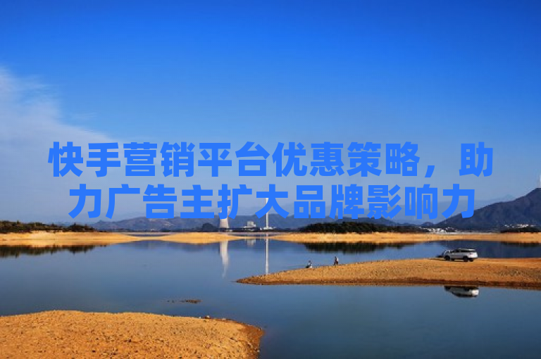 快手营销平台优惠策略，助力广告主扩大品牌影响力。