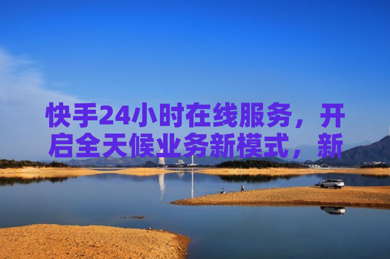 快手24小时在线服务，开启全天候业务新模式，新人必知！