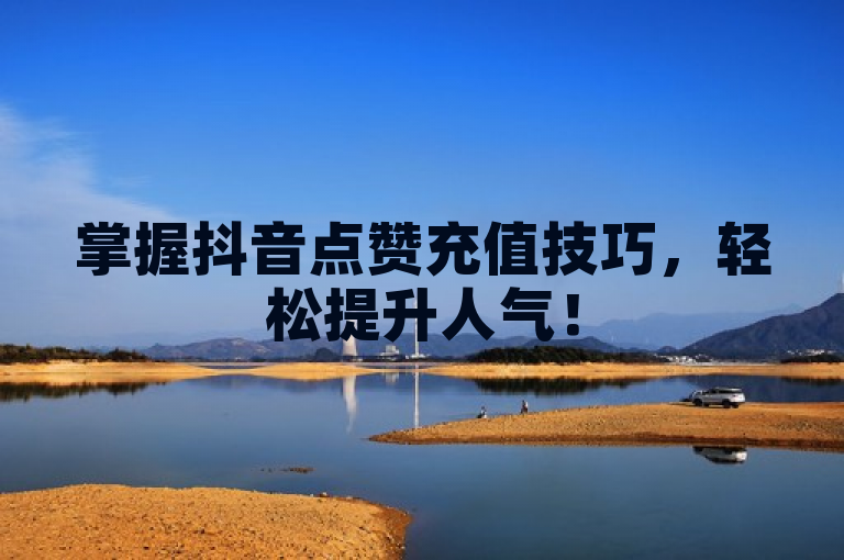 掌握抖音点赞充值技巧，轻松提升人气！