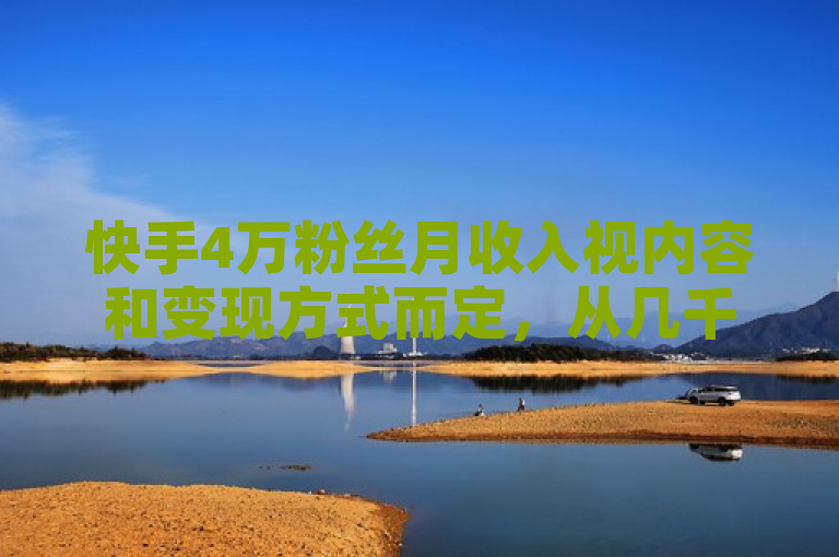 快手4万粉丝月收入视内容和变现方式而定，从几千到上万不等。