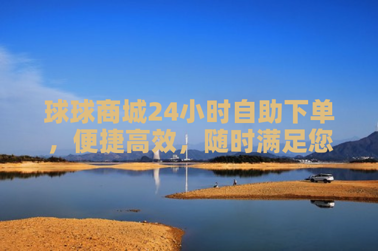 球球商城24小时自助下单，便捷高效，随时满足您的购物需求。