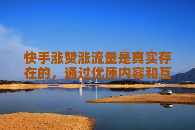 快手涨赞涨流量是真实存在的，通过优质内容和互动可以增加曝光度。