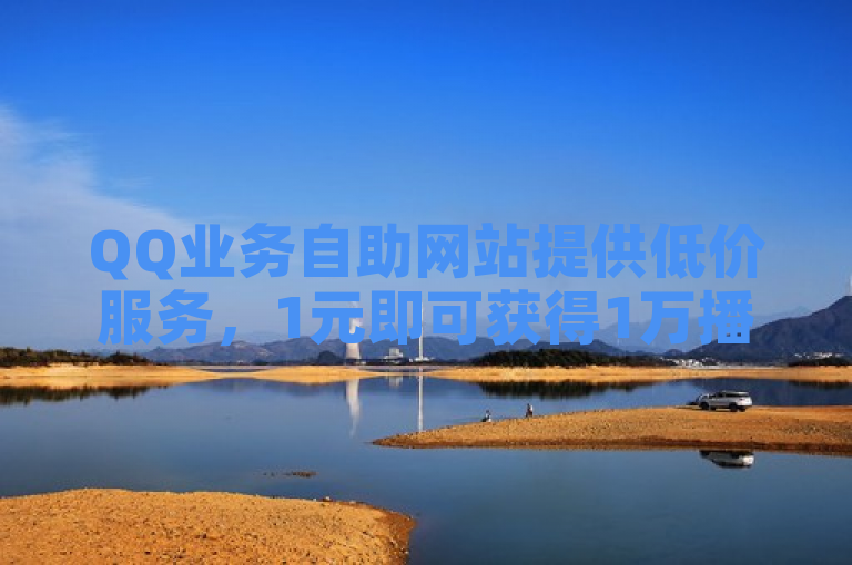 QQ业务自助网站提供低价服务，1元即可获得1万播放量。