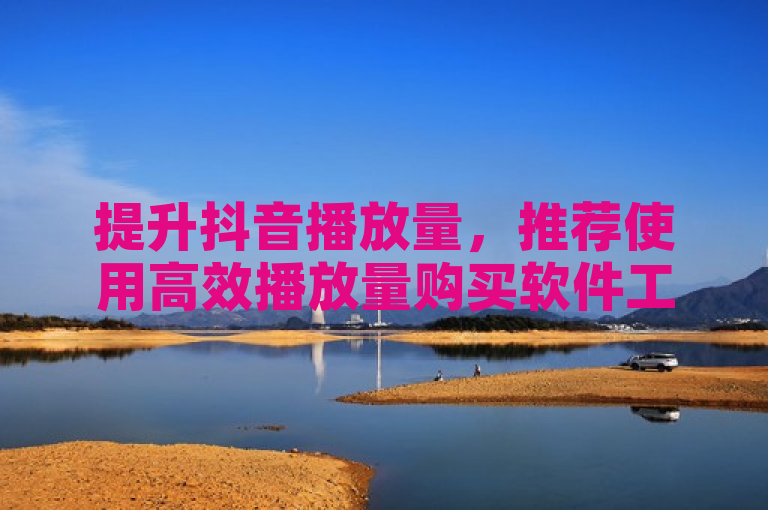 提升抖音播放量，推荐使用高效播放量购买软件工具。