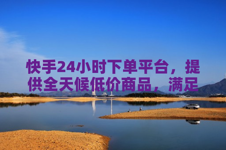 快手24小时下单平台，提供全天候低价商品，满足您的购物需求。