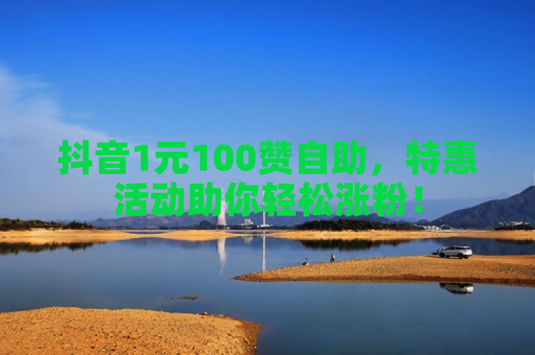 抖音1元100赞自助，特惠活动助你轻松涨粉！