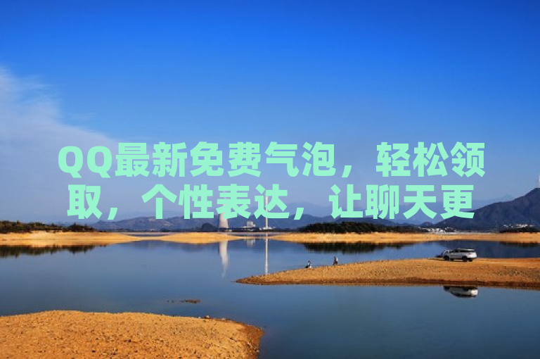 QQ最新免费气泡，轻松领取，个性表达，让聊天更有趣！