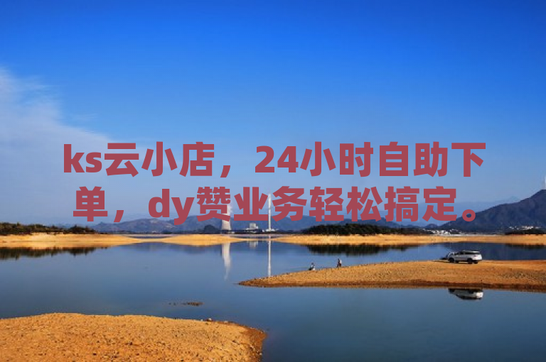 ks云小店，24小时自助下单，dy赞业务轻松搞定。