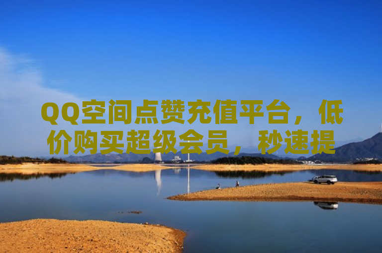 QQ空间点赞充值平台，低价购买超级会员，秒速提升说说赞数。