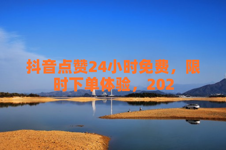 抖音点赞24小时免费，限时下单体验，2025必备技巧！