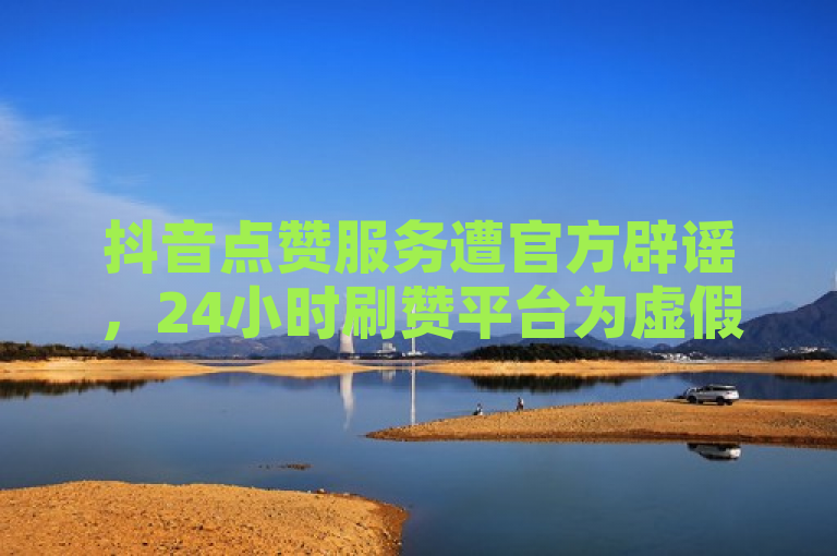 抖音点赞服务遭官方辟谣，24小时刷赞平台为虚假信息。
