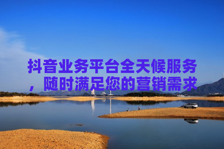 抖音业务平台全天候服务，随时满足您的营销需求。