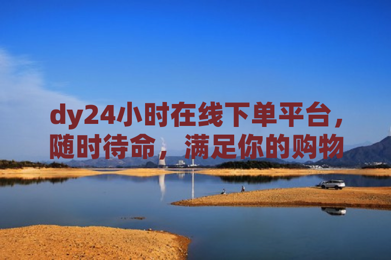 dy24小时在线下单平台，随时待命，满足你的购物需求。
