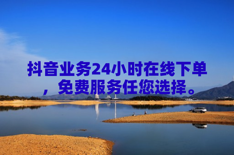 抖音业务24小时在线下单，免费服务任您选择。