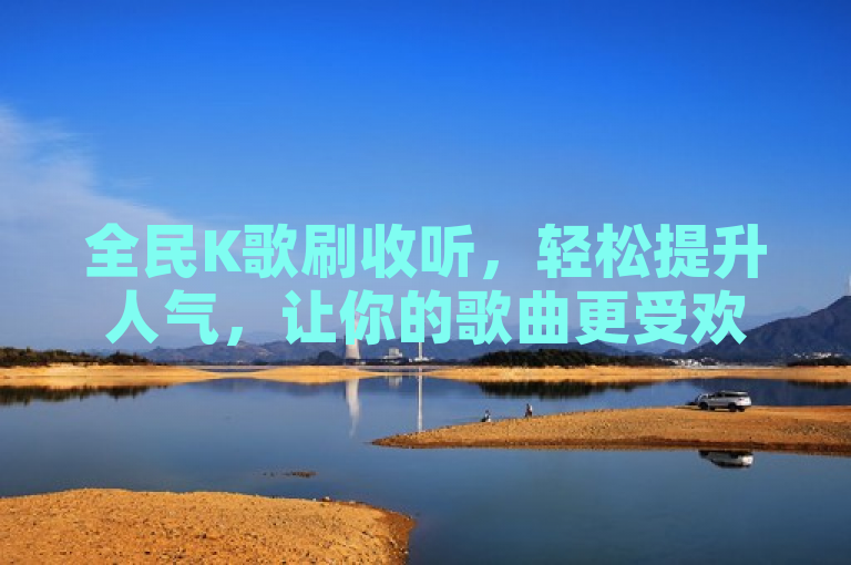 全民K歌刷收听，轻松提升人气，让你的歌曲更受欢迎。