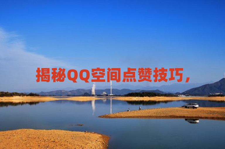 揭秘QQ空间点赞技巧，50赞瞬间到账，轻松提升人气。