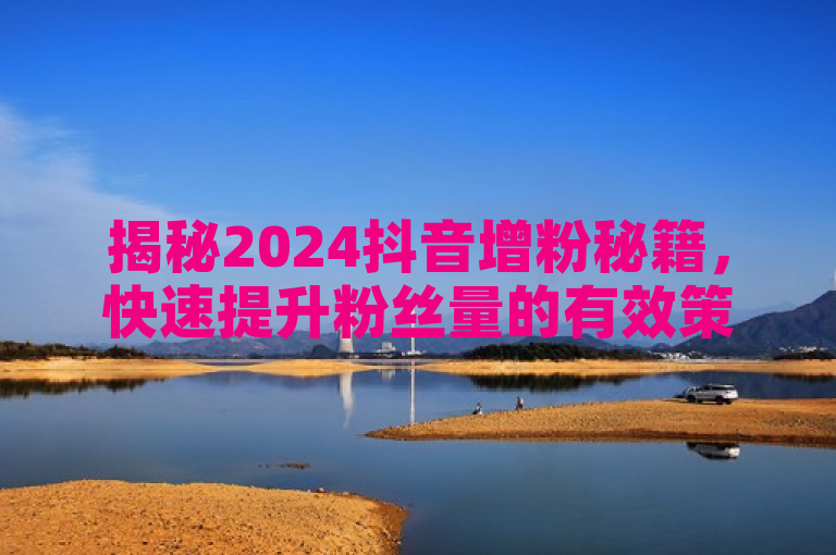 揭秘2024抖音增粉秘籍，快速提升粉丝量的有效策略！