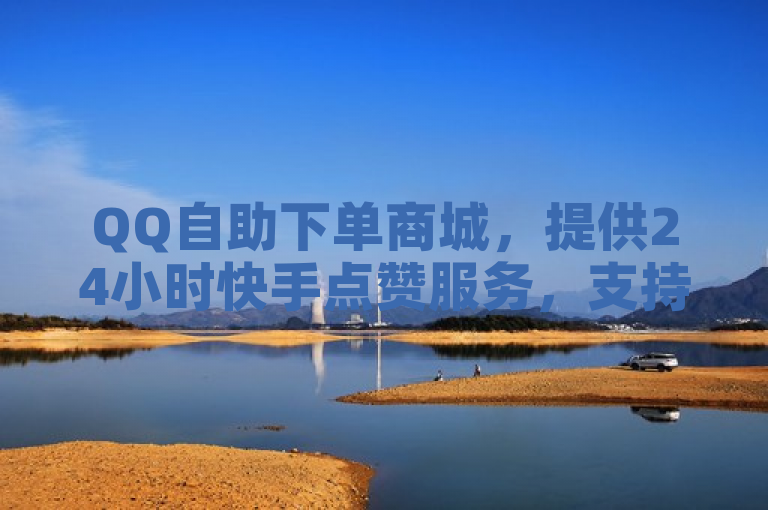 QQ自助下单商城，提供24小时快手点赞服务，支持微信支付，秒到账。