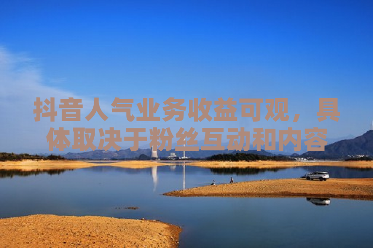 抖音人气业务收益可观，具体取决于粉丝互动和内容质量。