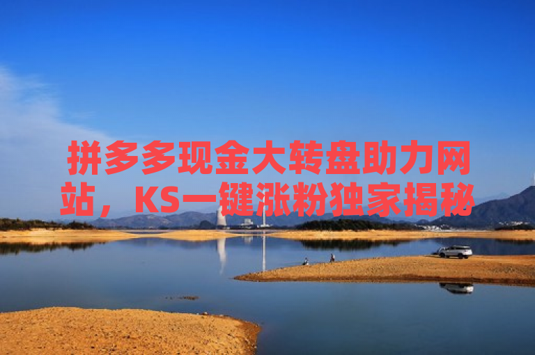 拼多多现金大转盘助力网站，KS一键涨粉独家揭秘。