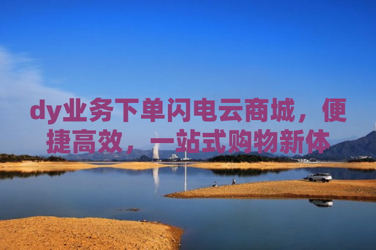 dy业务下单闪电云商城，便捷高效，一站式购物新体验。