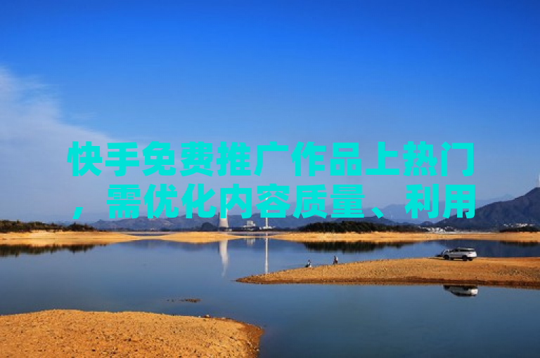 快手免费推广作品上热门，需优化内容质量、利用标签和互动提升曝光。