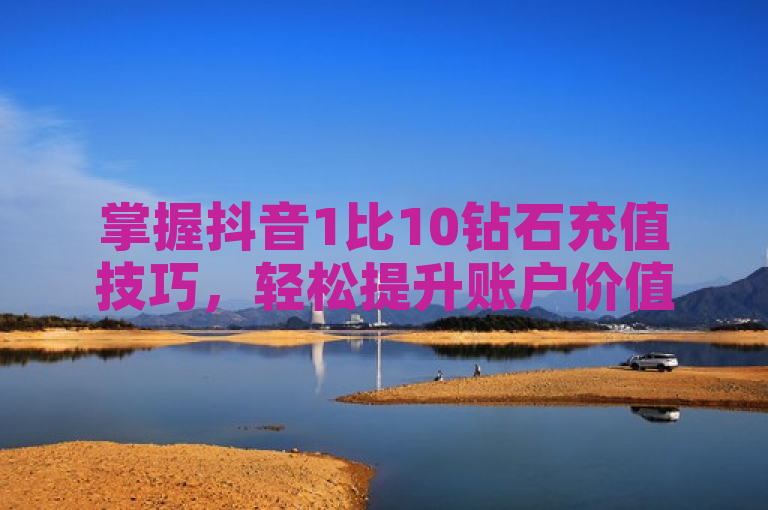 掌握抖音1比10钻石充值技巧，轻松提升账户价值。