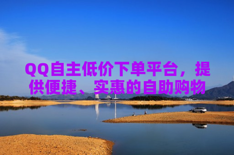 QQ自主低价下单平台，提供便捷、实惠的自助购物体验。