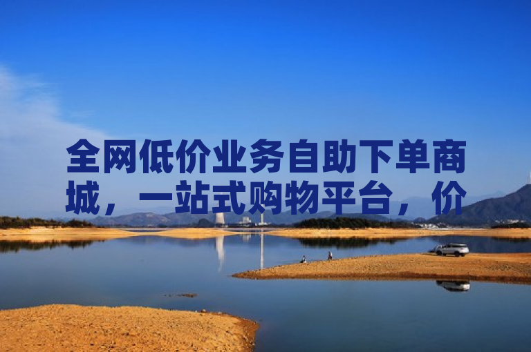 全网低价业务自助下单商城，一站式购物平台，价格实惠。