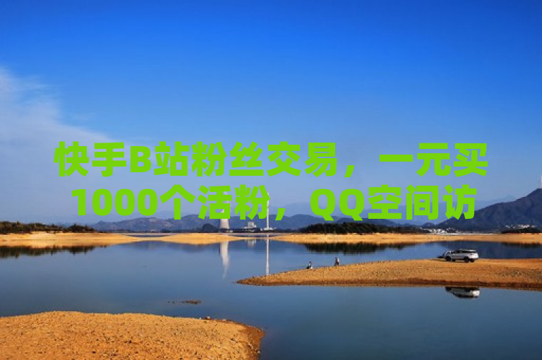 快手B站粉丝交易，一元买1000个活粉，QQ空间访客量提升。