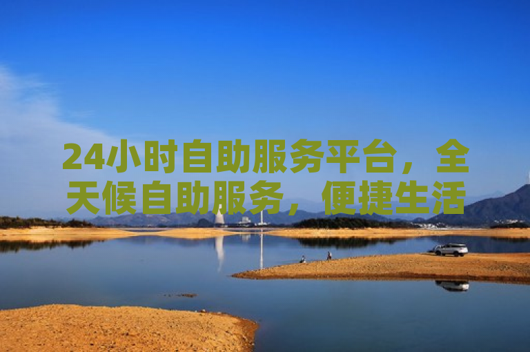 24小时自助服务平台，全天候自助服务，便捷生活好帮手。