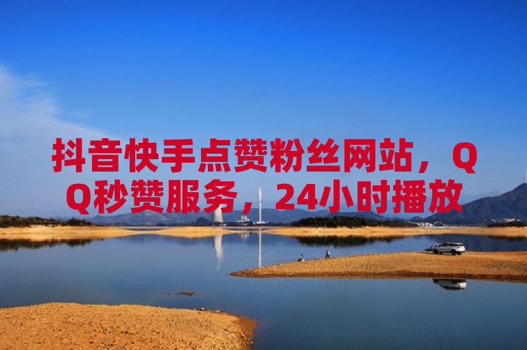 抖音快手点赞粉丝网站，QQ秒赞服务，24小时播放量轻松破千。