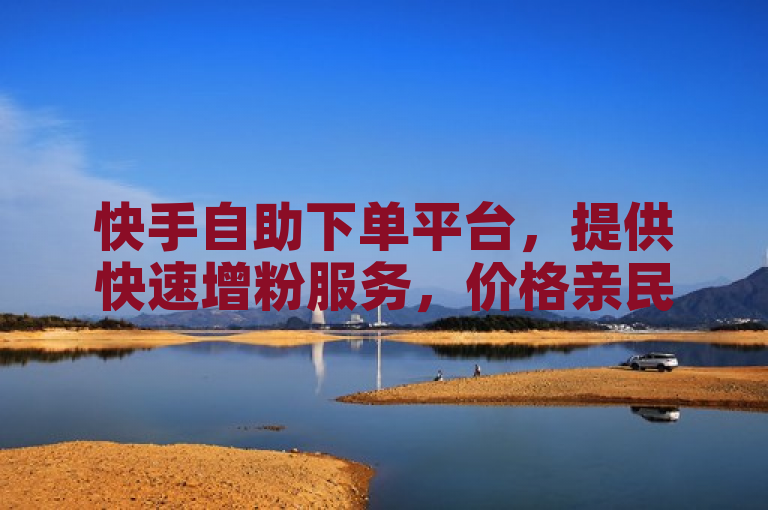 快手自助下单平台，提供快速增粉服务，价格亲民。