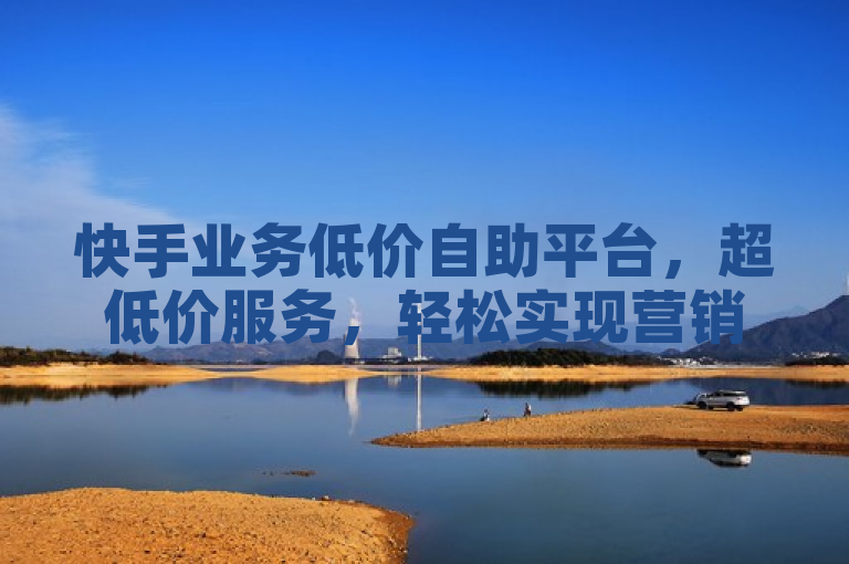 快手业务低价自助平台，超低价服务，轻松实现营销目标。