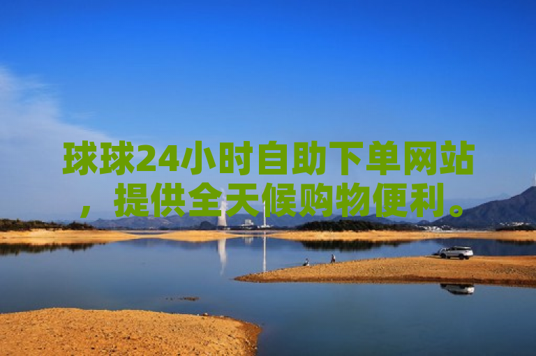 球球24小时自助下单网站，提供全天候购物便利。