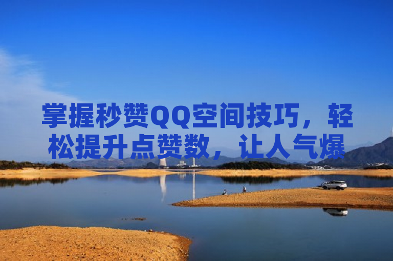 掌握秒赞QQ空间技巧，轻松提升点赞数，让人气爆棚！