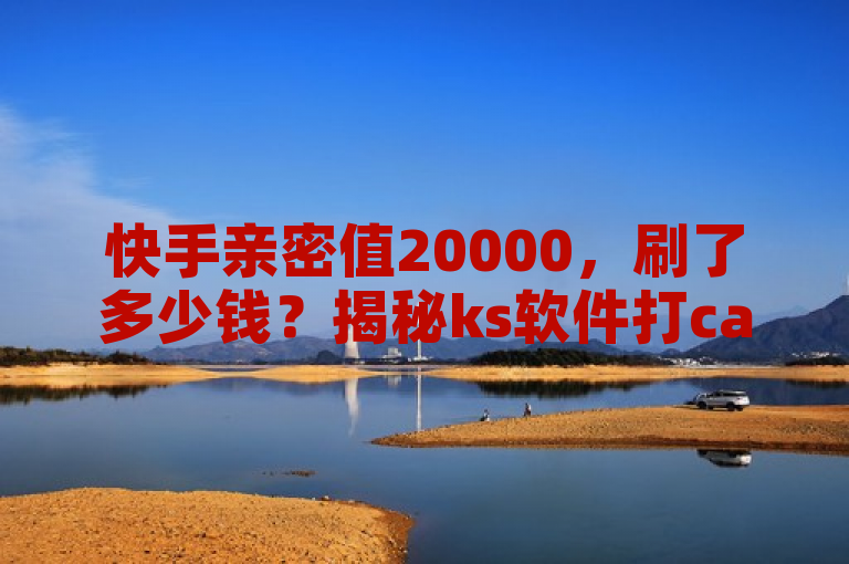 快手亲密值20000，刷了多少钱？揭秘ks软件打call秘密。