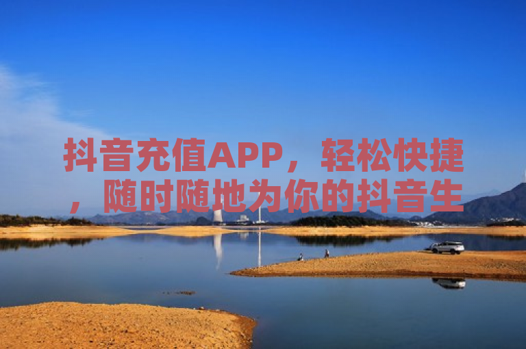 抖音充值APP，轻松快捷，随时随地为你的抖音生活加油！