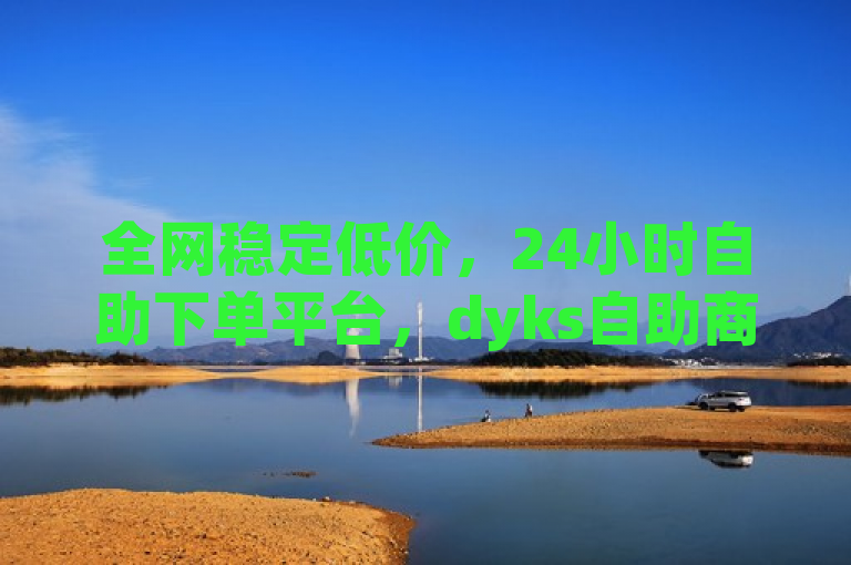 全网稳定低价，24小时自助下单平台，dyks自助商城最低价。