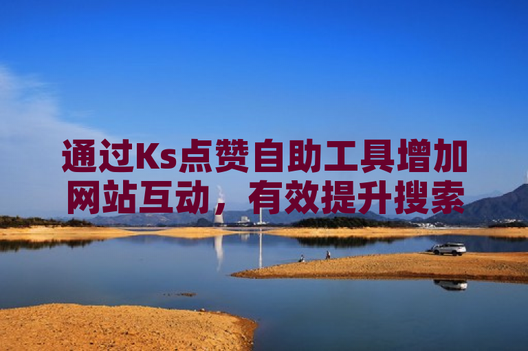 通过Ks点赞自助工具增加网站互动，有效提升搜索引擎排名。
