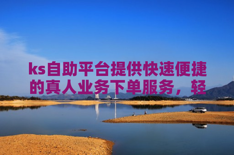 ks自助平台提供快速便捷的真人业务下单服务，轻松高效。