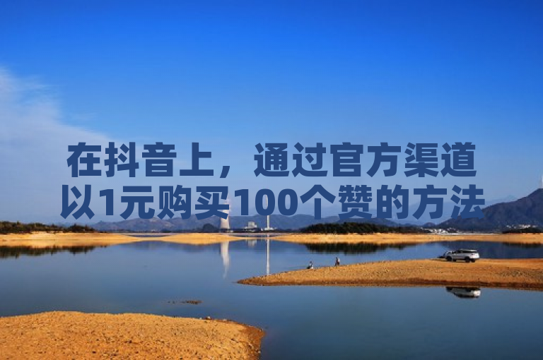 在抖音上，通过官方渠道以1元购买100个赞的方法并不存在。